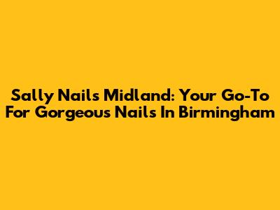 Sally Nails Midland: Your Go-To For Gorgeous Nails In Birmingham