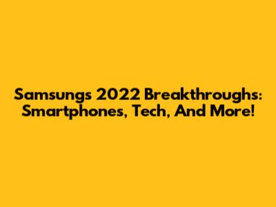 Samsung's 2022 Breakthroughs: Smartphones, Tech, And More!