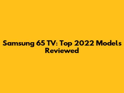 Samsung 65" TV: Top 2022 Models Reviewed