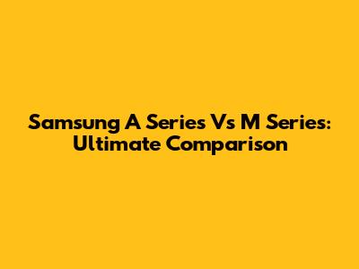 Samsung A Series Vs M Series: Ultimate Comparison
