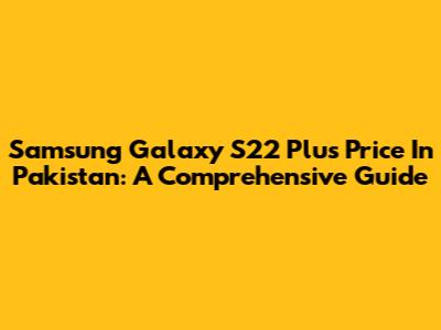 Samsung Galaxy S22 Plus Price In Pakistan: A Comprehensive Guide