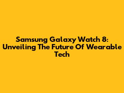Samsung Galaxy Watch 8: Unveiling The Future Of Wearable Tech