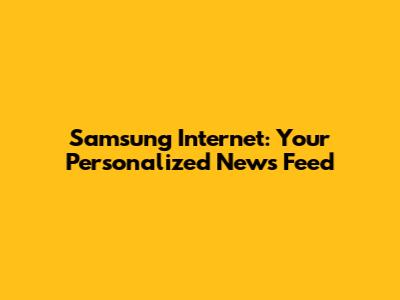 Samsung Internet: Your Personalized News Feed