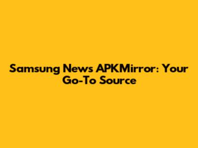 Samsung News APKMirror: Your Go-To Source