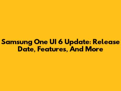 Samsung One UI 6 Update: Release Date, Features, And More