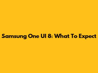 Samsung One UI 8: What To Expect