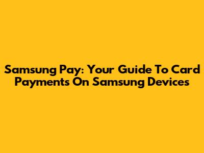 Samsung Pay: Your Guide To Card Payments On Samsung Devices