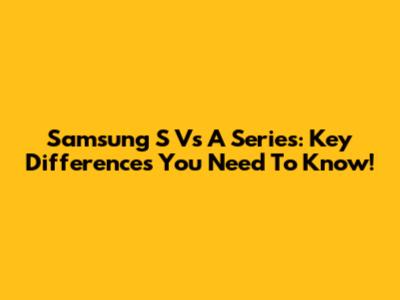 Samsung S Vs A Series: Key Differences You Need To Know!