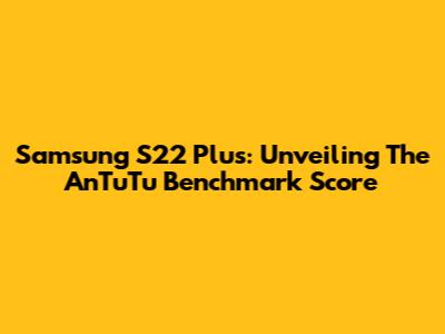 Samsung S22 Plus: Unveiling The AnTuTu Benchmark Score