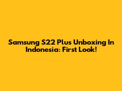 Samsung S22 Plus Unboxing In Indonesia: First Look!