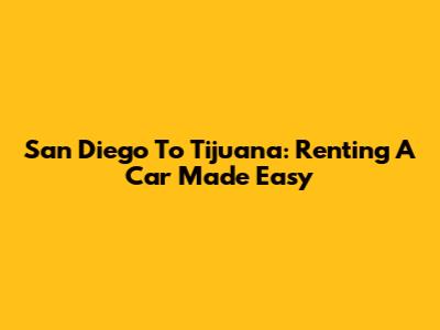 San Diego To Tijuana: Renting A Car Made Easy