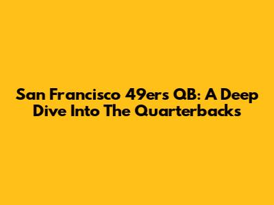 San Francisco 49ers QB: A Deep Dive Into The Quarterbacks
