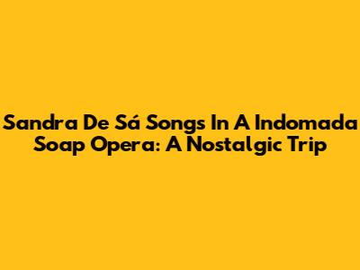 Sandra De Sá Songs In A Indomada Soap Opera: A Nostalgic Trip