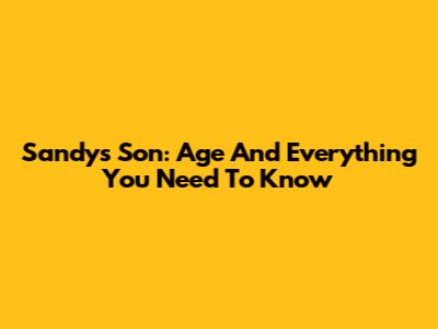 Sandy's Son: Age And Everything You Need To Know