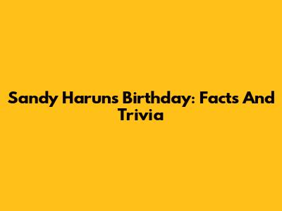 Sandy Harun's Birthday: Facts And Trivia