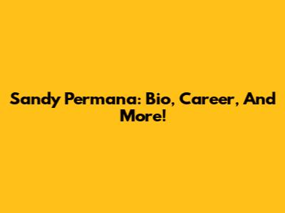 Sandy Permana: Bio, Career, And More!