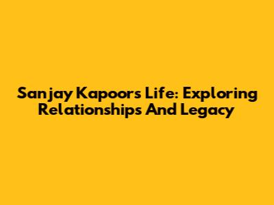 Sanjay Kapoor's Life: Exploring Relationships And Legacy