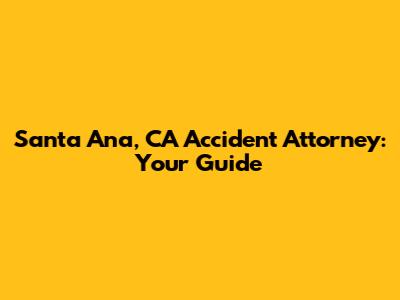 Santa Ana, CA Accident Attorney: Your Guide