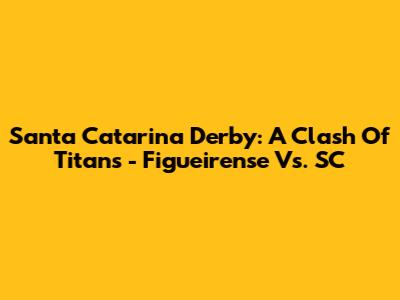 Santa Catarina Derby: A Clash Of Titans - Figueirense Vs. SC
