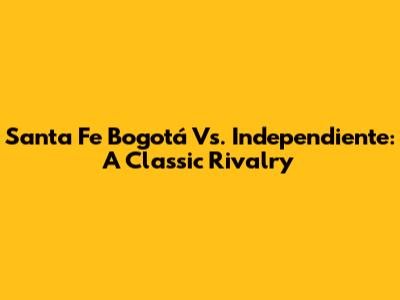 Santa Fe Bogotá Vs. Independiente: A Classic Rivalry