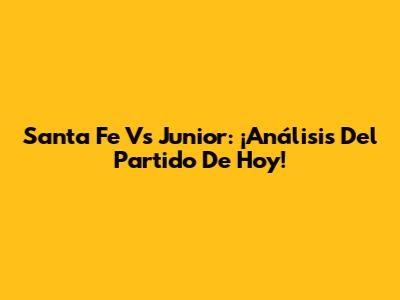 Santa Fe Vs Junior: ¡Análisis Del Partido De Hoy!