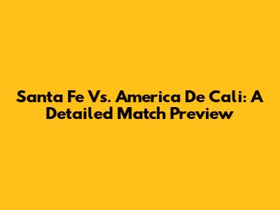 Santa Fe Vs. America De Cali: A Detailed Match Preview