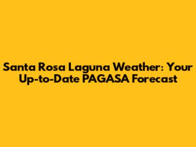 Santa Rosa Laguna Weather: Your Up-to-Date PAGASA Forecast