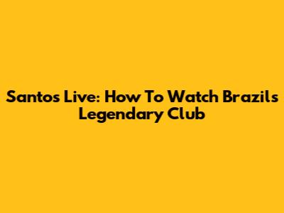 Santos Live: How To Watch Brazil's Legendary Club