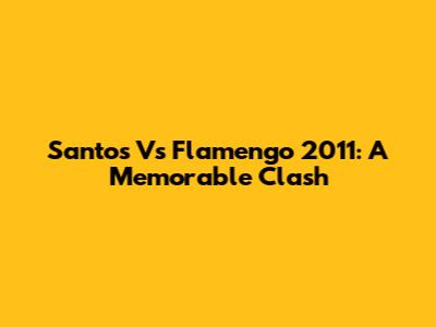 Santos Vs Flamengo 2011: A Memorable Clash