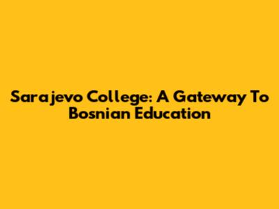 Sarajevo College: A Gateway To Bosnian Education