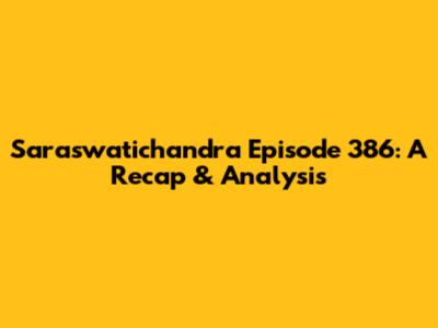 Saraswatichandra Episode 386: A Recap & Analysis