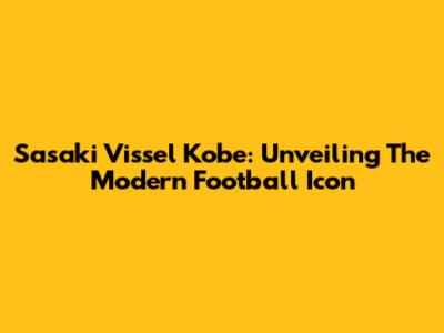 Sasaki Vissel Kobe: Unveiling The Modern Football Icon