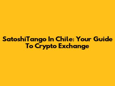 SatoshiTango In Chile: Your Guide To Crypto Exchange