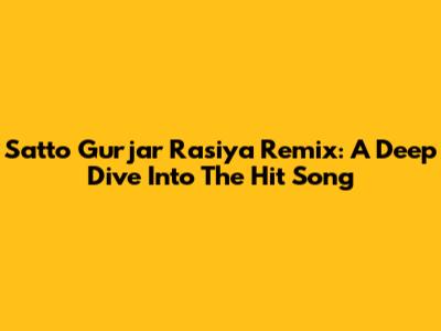 Satto Gurjar Rasiya Remix: A Deep Dive Into The Hit Song