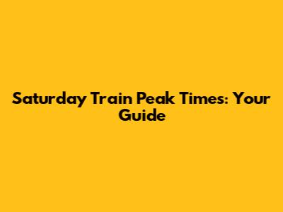 Saturday Train Peak Times: Your Guide
