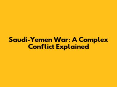 Saudi-Yemen War: A Complex Conflict Explained