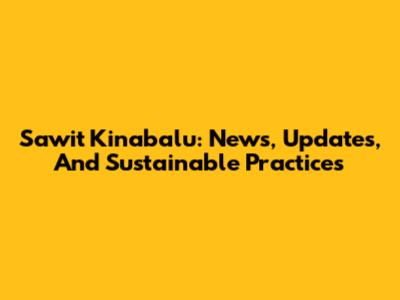 Sawit Kinabalu: News, Updates, And Sustainable Practices