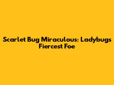 Scarlet Bug Miraculous: Ladybug's Fiercest Foe
