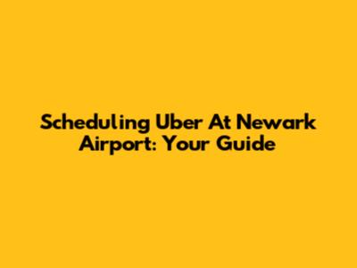 Scheduling Uber At Newark Airport: Your Guide