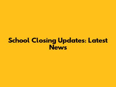 School Closing Updates: Latest News