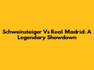 Schweinsteiger Vs Real Madrid: A Legendary Showdown