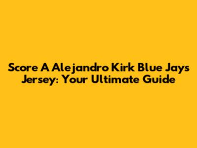 Score A Alejandro Kirk Blue Jays Jersey: Your Ultimate Guide