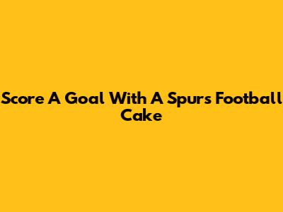 Score A Goal With A Spurs Football Cake