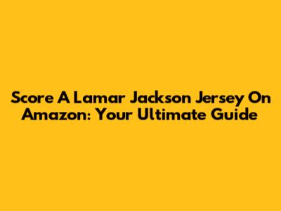 Score A Lamar Jackson Jersey On Amazon: Your Ultimate Guide