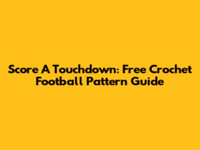Score A Touchdown: Free Crochet Football Pattern Guide
