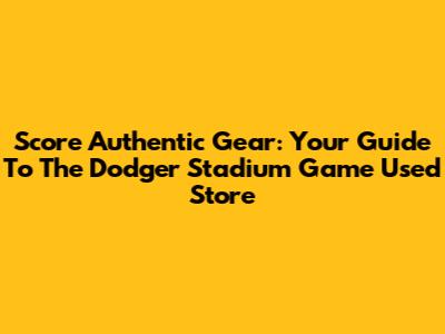 Score Authentic Gear: Your Guide To The Dodger Stadium Game Used Store