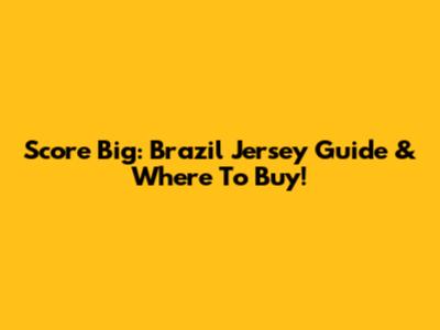 Score Big: Brazil Jersey Guide & Where To Buy!