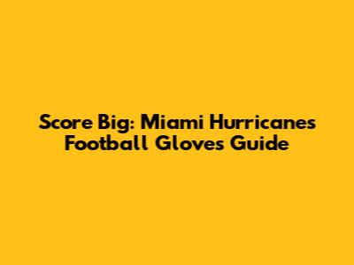 Score Big: Miami Hurricanes Football Gloves Guide