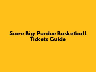 Score Big: Purdue Basketball Tickets Guide