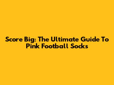 Score Big: The Ultimate Guide To Pink Football Socks